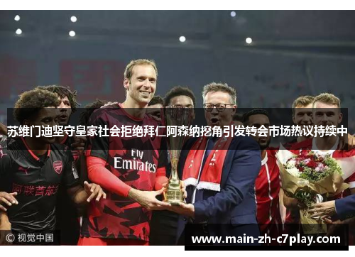 苏维门迪坚守皇家社会拒绝拜仁阿森纳挖角引发转会市场热议持续中