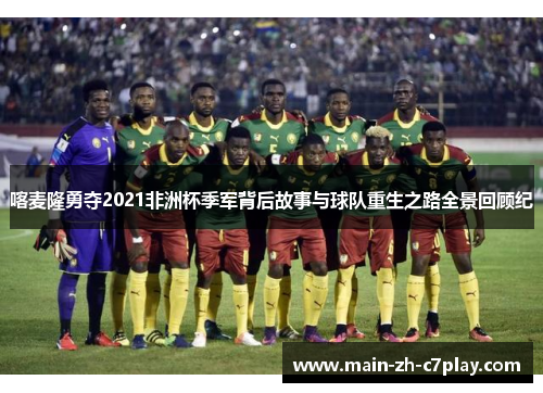 喀麦隆勇夺2021非洲杯季军背后故事与球队重生之路全景回顾纪