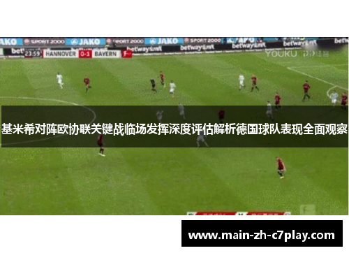 基米希对阵欧协联关键战临场发挥深度评估解析德国球队表现全面观察 基米希对阵欧协联关键战临场发挥深度评估解析德国球队表现全面观察