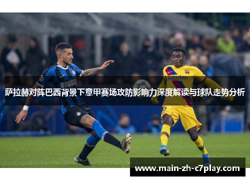 萨拉赫对阵巴西背景下意甲赛场攻防影响力深度解读与球队走势分析 萨拉赫对阵巴西背景下意甲赛场攻防影响力深度解读与球队走势分析